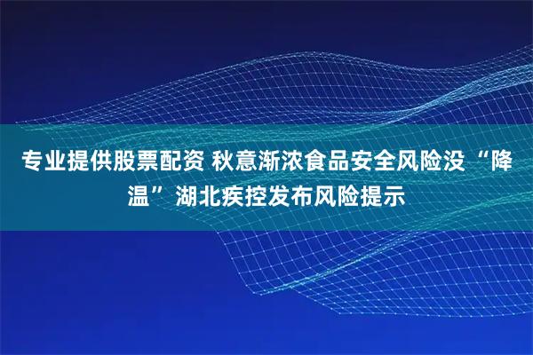 专业提供股票配资 秋意渐浓食品安全风险没 “降温” 湖北疾控发布风险提示