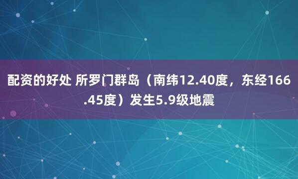 配资的好处 所罗门群岛（南纬12.40度，东经166.45度）发生5.9级地震