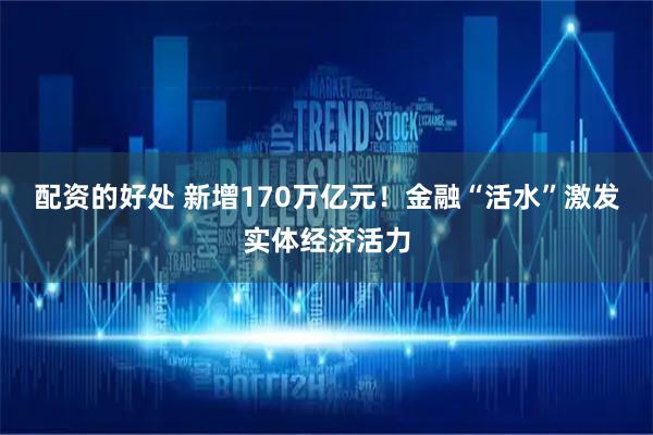 配资的好处 新增170万亿元！金融“活水”激发实体经济活力