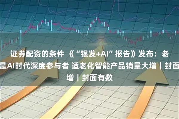 证券配资的条件 《“银发+AI”报告》发布：老年人是AI时代深度参与者 适老化智能产品销量大增｜封面有数
