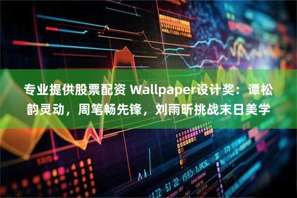 专业提供股票配资 Wallpaper设计奖：谭松韵灵动，周笔畅先锋，刘雨昕挑战末日美学