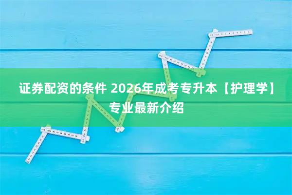 证券配资的条件 2026年成考专升本【护理学】专业最新介绍