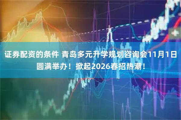 证券配资的条件 青岛多元升学规划咨询会11月1日圆满举办！掀起2026春招热潮！