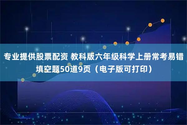 专业提供股票配资 教科版六年级科学上册常考易错填空题50道9页（电子版可打印）