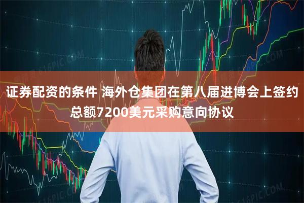证券配资的条件 海外仓集团在第八届进博会上签约总额7200美元采购意向协议