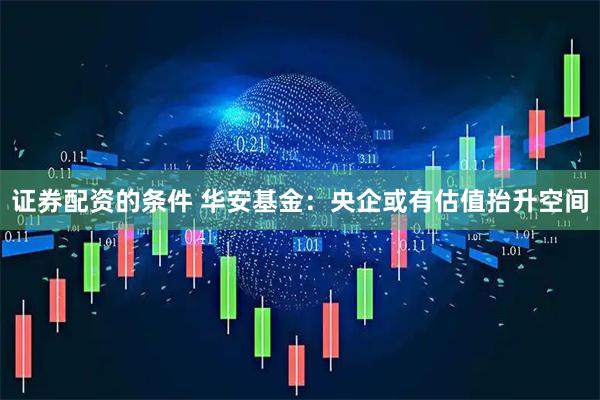 证券配资的条件 华安基金：央企或有估值抬升空间