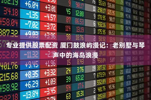 专业提供股票配资 厦门鼓浪屿漫记：老别墅与琴声中的海岛浪漫