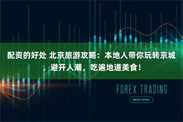 配资的好处 北京旅游攻略：本地人带你玩转京城，避开人潮，吃遍地道美食！