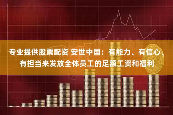 专业提供股票配资 安世中国:有能力、有信心、有担当来发放全体员工的足额工资和福利