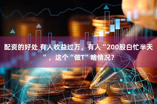 配资的好处 有人收益过万,有人“200股白忙半天”,这个“做T”啥情况?