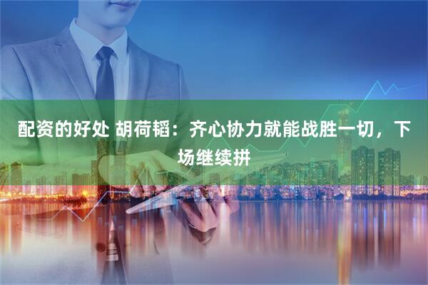 配资的好处 胡荷韬：齐心协力就能战胜一切，下场继续拼